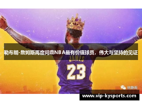 勒布朗-詹姆斯再度问鼎NBA最有价值球员，伟大与坚持的见证