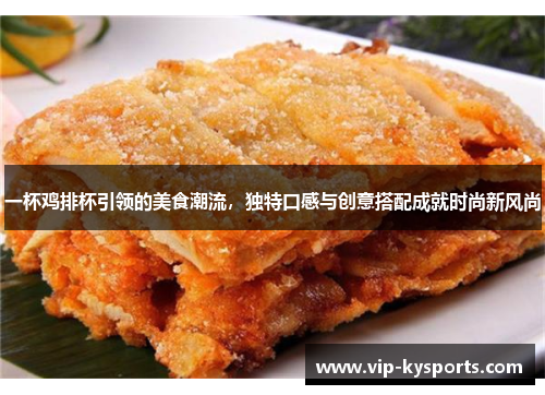一杯鸡排杯引领的美食潮流，独特口感与创意搭配成就时尚新风尚