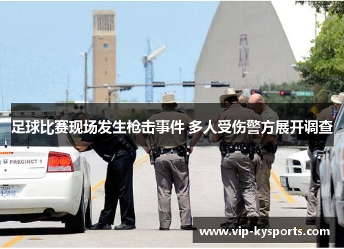 足球比赛现场发生枪击事件 多人受伤警方展开调查
