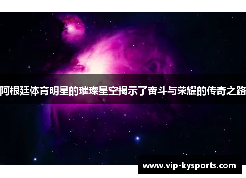 阿根廷体育明星的璀璨星空揭示了奋斗与荣耀的传奇之路
