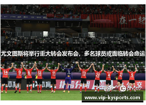尤文图斯将举行重大转会发布会，多名球员或面临转会命运