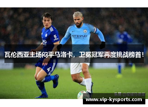 瓦伦西亚主场闷平马洛卡，卫冕冠军再度挑战榜首！