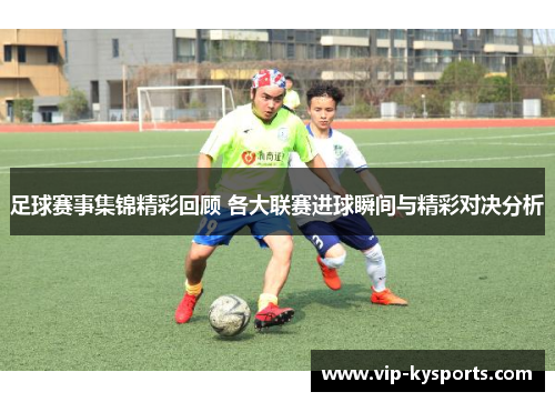 足球赛事集锦精彩回顾 各大联赛进球瞬间与精彩对决分析