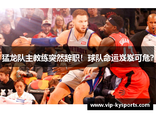 猛龙队主教练突然辞职！球队命运岌岌可危？
