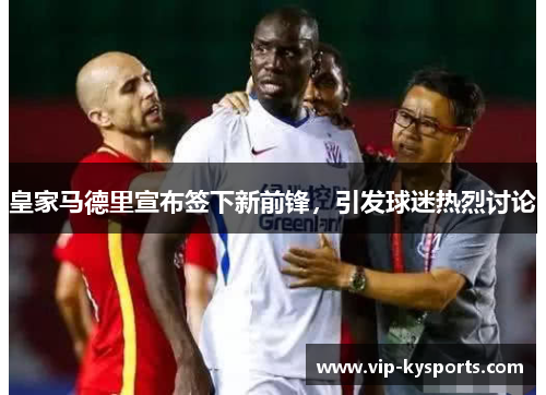 皇家马德里宣布签下新前锋，引发球迷热烈讨论