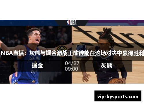NBA直播：灰熊与掘金激战正酣谁能在这场对决中赢得胜利