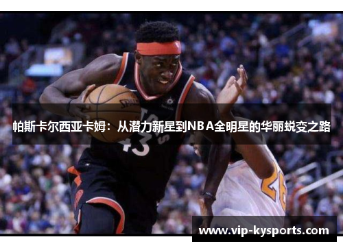 帕斯卡尔西亚卡姆：从潜力新星到NBA全明星的华丽蜕变之路