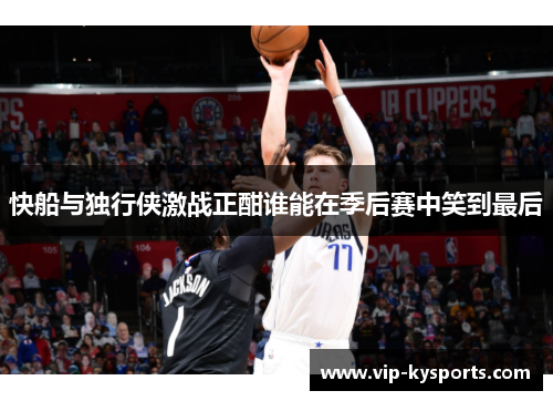 快船与独行侠激战正酣谁能在季后赛中笑到最后
