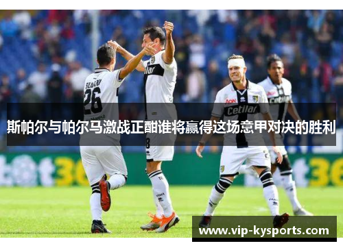 斯帕尔与帕尔马激战正酣谁将赢得这场意甲对决的胜利