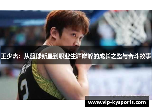 王少杰：从篮球新星到职业生涯巅峰的成长之路与奋斗故事