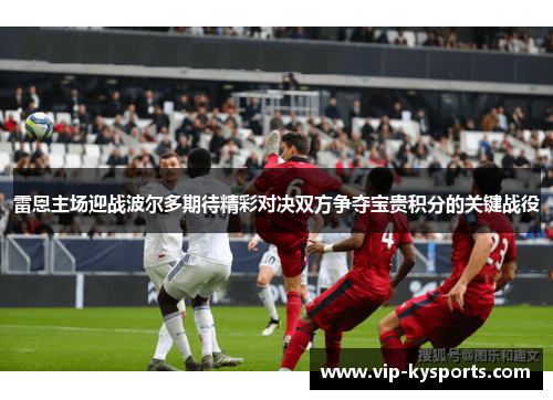 雷恩主场迎战波尔多期待精彩对决双方争夺宝贵积分的关键战役