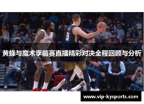 黄蜂与魔术季前赛直播精彩对决全程回顾与分析